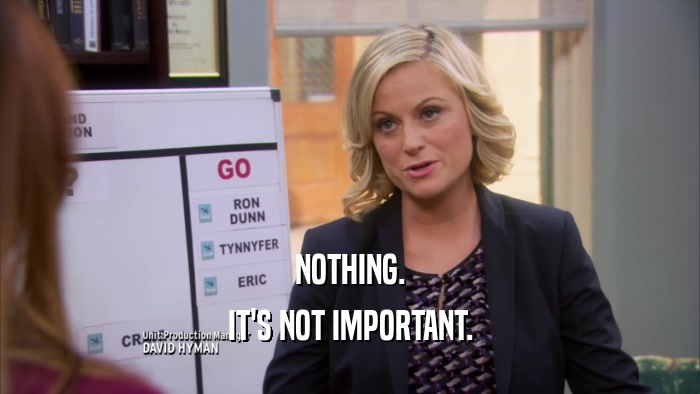 NOTHING. IT'S NOT IMPORTANT. 