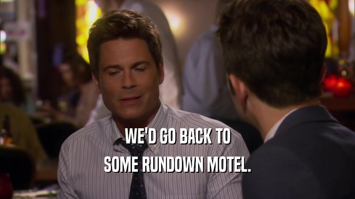 WE'D GO BACK TO SOME RUNDOWN MOTEL. 