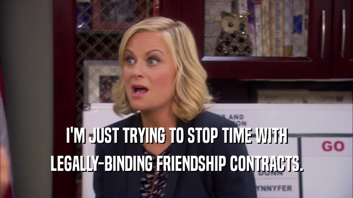 I'M JUST TRYING TO STOP TIME WITH LEGALLY-BINDING FRIENDSHIP CONTRACTS. 