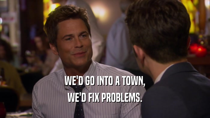 WE'D GO INTO A TOWN, WE'D FIX PROBLEMS. 