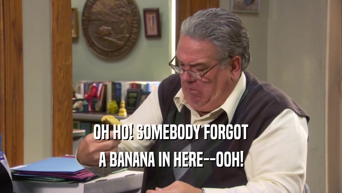 OH HO! SOMEBODY FORGOT A BANANA IN HERE--OOH! 