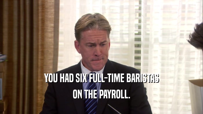 YOU HAD SIX FULL-TIME BARISTAS
 ON THE PAYROLL.
 