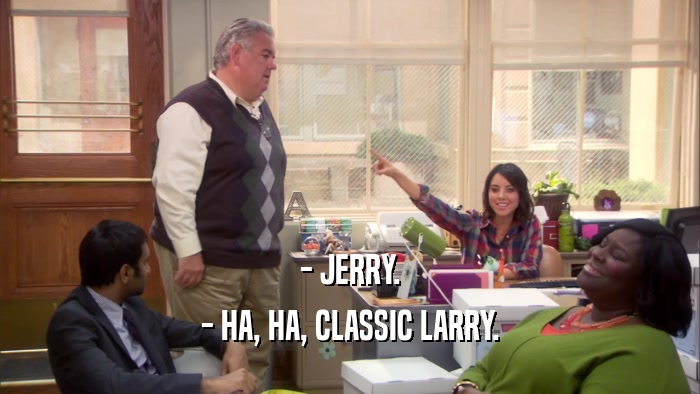 - JERRY. - HA, HA, CLASSIC LARRY. 