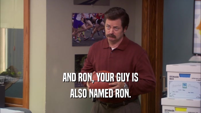 AND RON, YOUR GUY IS
 ALSO NAMED RON.
 