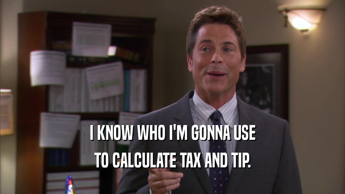 I KNOW WHO I'M GONNA USE TO CALCULATE TAX AND TIP. 