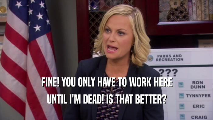 FINE! YOU ONLY HAVE TO WORK HERE UNTIL I'M DEAD! IS THAT BETTER? 
