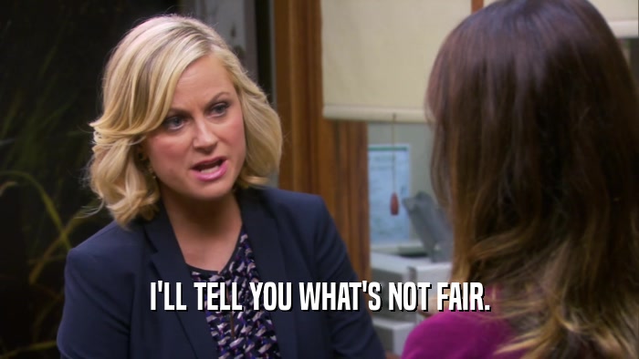 I'LL TELL YOU WHAT'S NOT FAIR.  
