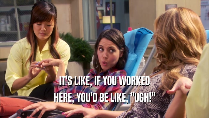 IT'S LIKE, IF YOU WORKED HERE, YOU'D BE LIKE, 