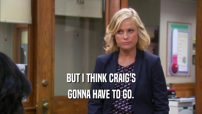 BUT I THINK CRAIG'S GONNA HAVE TO GO. 