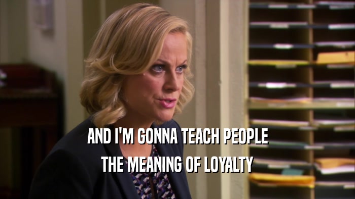 AND I'M GONNA TEACH PEOPLE THE MEANING OF LOYALTY 