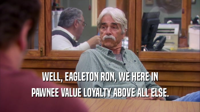 WELL, EAGLETON RON, WE HERE IN PAWNEE VALUE LOYALTY ABOVE ALL ELSE. 