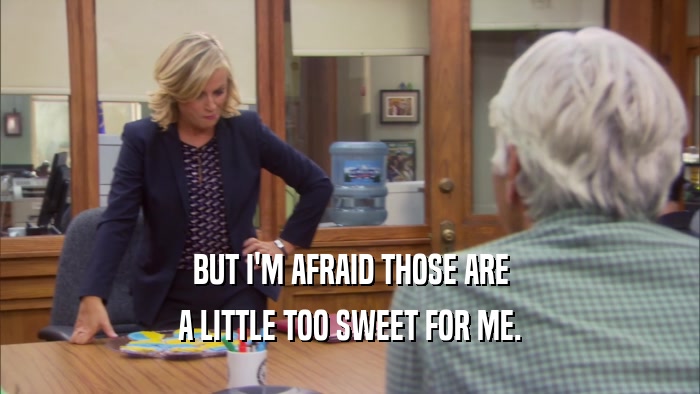 BUT I'M AFRAID THOSE ARE A LITTLE TOO SWEET FOR ME. 
