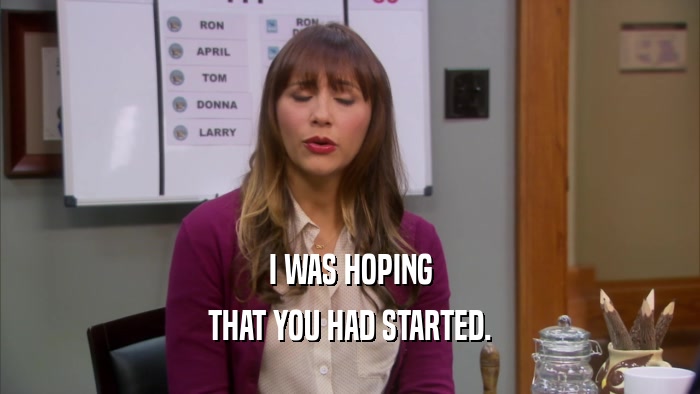 I WAS HOPING THAT YOU HAD STARTED. 