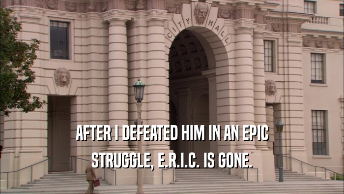 AFTER I DEFEATED HIM IN AN EPIC STRUGGLE, E.R.I.C. IS GONE. 