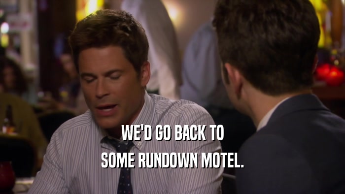 WE'D GO BACK TO SOME RUNDOWN MOTEL. 