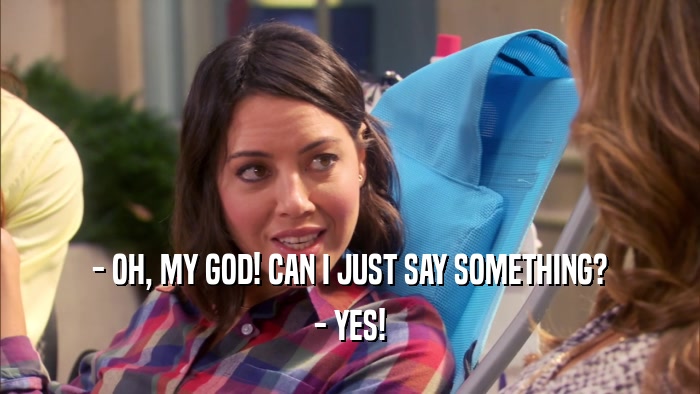 - OH, MY GOD! CAN I JUST SAY SOMETHING? - YES! 