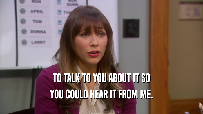 TO TALK TO YOU ABOUT IT SO YOU COULD HEAR IT FROM ME. 