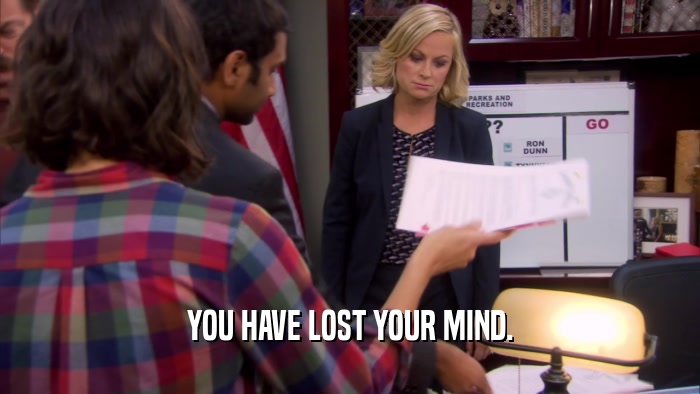 YOU HAVE LOST YOUR MIND.  