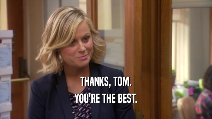 THANKS, TOM. YOU'RE THE BEST. 