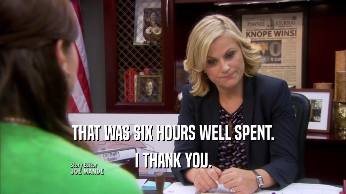 THAT WAS SIX HOURS WELL SPENT. I THANK YOU. 