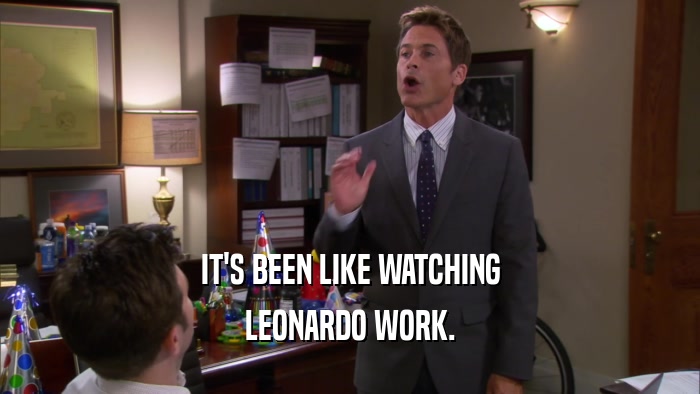 IT'S BEEN LIKE WATCHING LEONARDO WORK. 