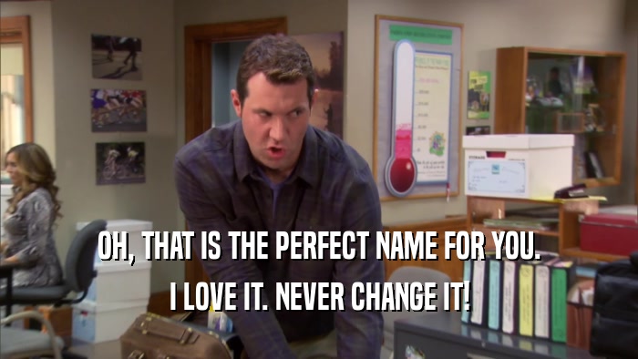 OH, THAT IS THE PERFECT NAME FOR YOU. I LOVE IT. NEVER CHANGE IT! 