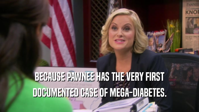 BECAUSE PAWNEE HAS THE VERY FIRST DOCUMENTED CASE OF MEGA-DIABETES. 