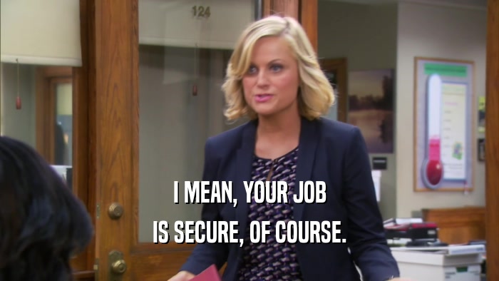 I MEAN, YOUR JOB IS SECURE, OF COURSE. 