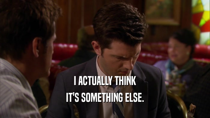 I ACTUALLY THINK IT'S SOMETHING ELSE. 