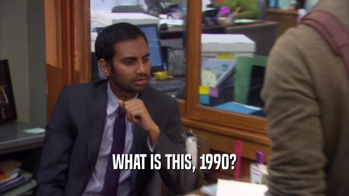 WHAT IS THIS, 1990?  