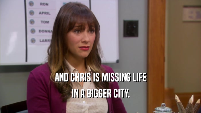 AND CHRIS IS MISSING LIFE IN A BIGGER CITY. 