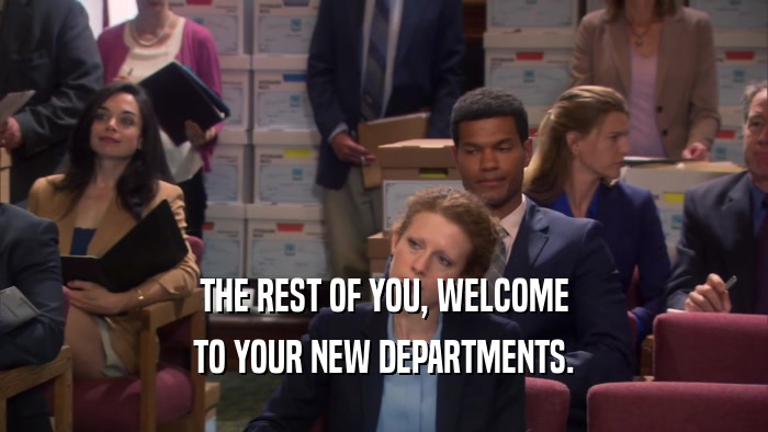 THE REST OF YOU, WELCOME TO YOUR NEW DEPARTMENTS. 