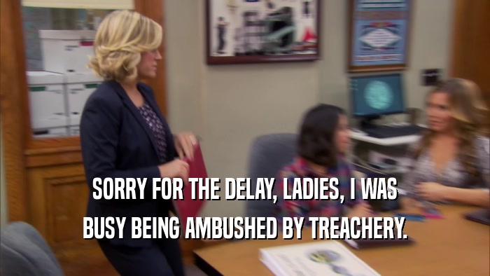 SORRY FOR THE DELAY, LADIES, I WAS BUSY BEING AMBUSHED BY TREACHERY. 