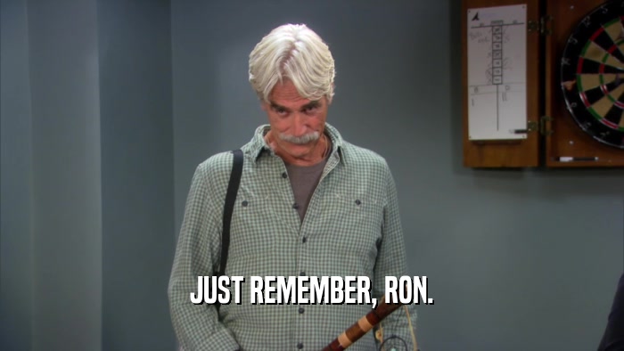 JUST REMEMBER, RON.  