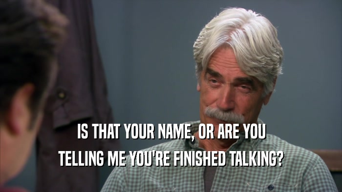 IS THAT YOUR NAME, OR ARE YOU TELLING ME YOU'RE FINISHED TALKING? 