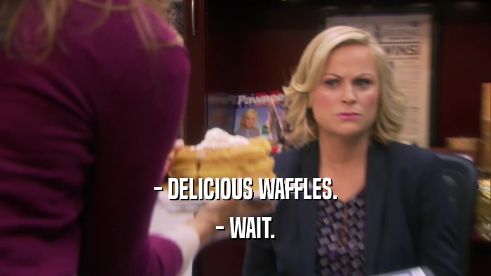 - DELICIOUS WAFFLES. - WAIT. 