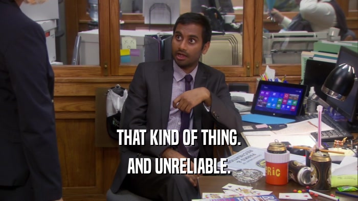 THAT KIND OF THING. AND UNRELIABLE. 