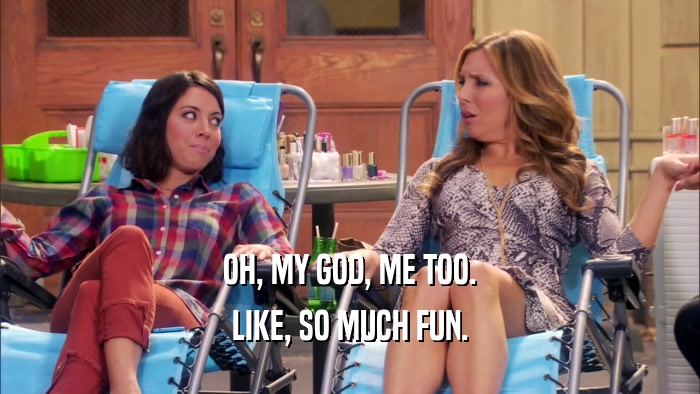 OH, MY GOD, ME TOO. LIKE, SO MUCH FUN. 