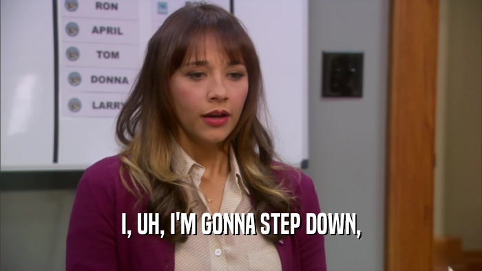 I, UH, I'M GONNA STEP DOWN,  