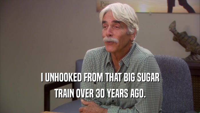 I UNHOOKED FROM THAT BIG SUGAR TRAIN OVER 30 YEARS AGO. 