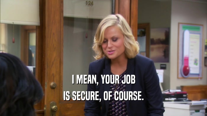 I MEAN, YOUR JOB IS SECURE, OF COURSE. 