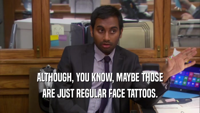 ALTHOUGH, YOU KNOW, MAYBE THOSE ARE JUST REGULAR FACE TATTOOS. 