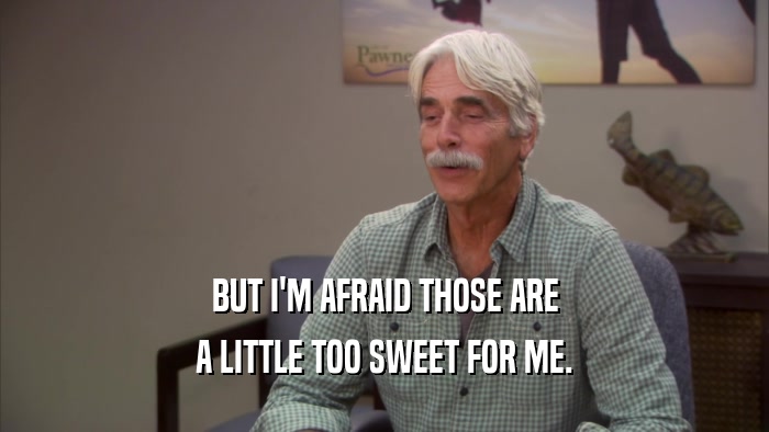BUT I'M AFRAID THOSE ARE A LITTLE TOO SWEET FOR ME. 