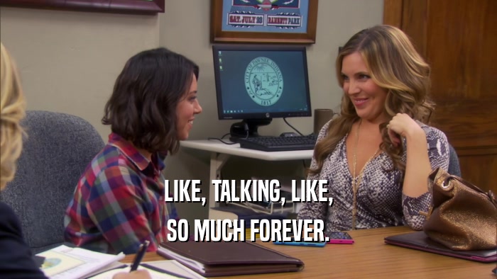 LIKE, TALKING, LIKE, SO MUCH FOREVER. 
