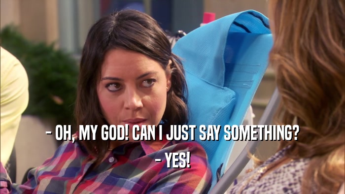 - OH, MY GOD! CAN I JUST SAY SOMETHING? - YES! 