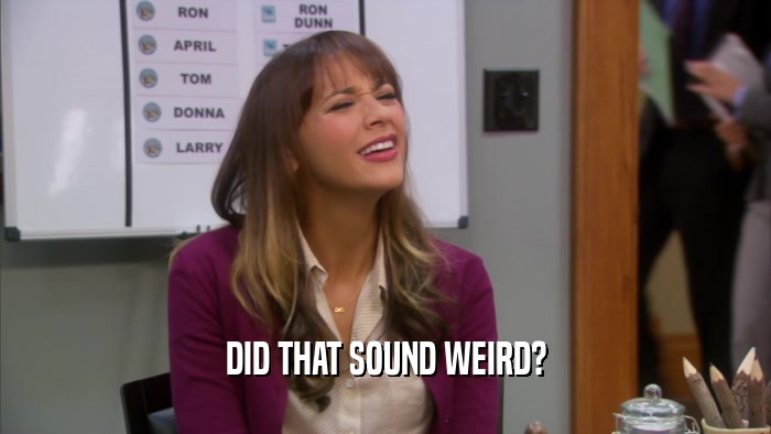 DID THAT SOUND WEIRD?  