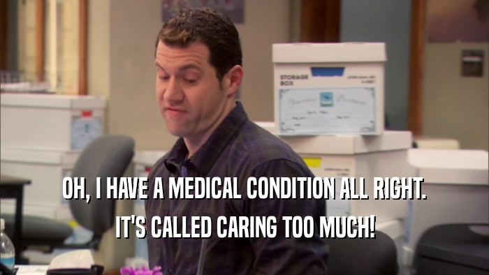 OH, I HAVE A MEDICAL CONDITION ALL RIGHT. IT'S CALLED CARING TOO MUCH! 