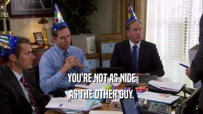 YOU'RE NOT AS NICE AS THE OTHER GUY. 