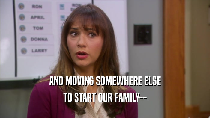 AND MOVING SOMEWHERE ELSE TO START OUR FAMILY-- 