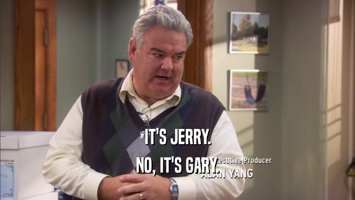 IT'S JERRY. NO, IT'S GARY. 